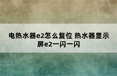 电热水器e2怎么复位 热水器显示屏e2一闪一闪